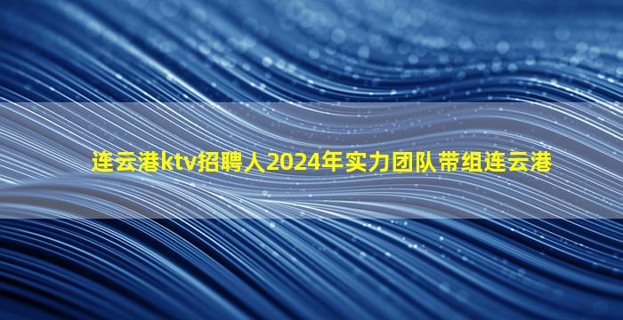 连云港ktv招聘人2024年实力团队带组连云港